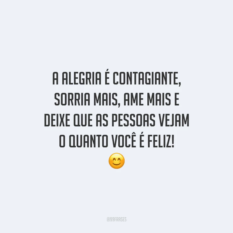 A alegria é contagiante, sorria mais, ame mais e deixe que as pessoas vejam o quanto você é feliz! 