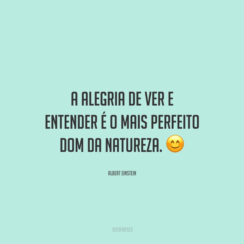 A alegria de ver e entender é o mais perfeito dom da natureza. 