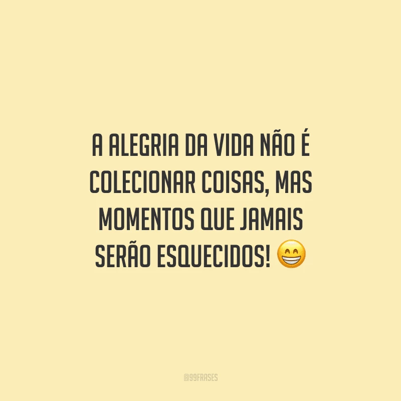 A alegria da vida não é colecionar coisas, mas momentos que jamais serão esquecidos! 