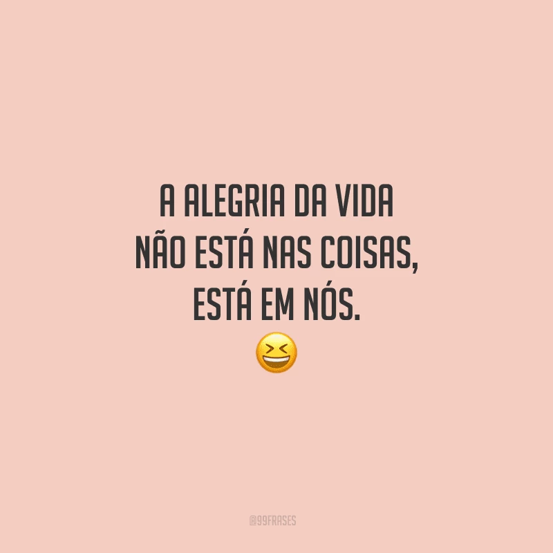 A alegria da vida não está nas coisas, está em nós.