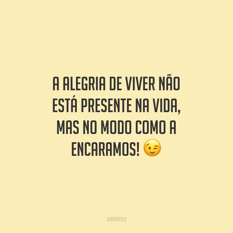 A alegria de viver não está presente na vida, mas no modo como a encaramos!