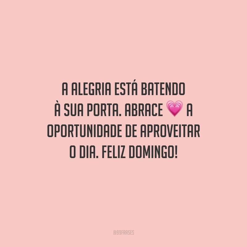 A alegria está batendo à sua porta. Abrace a oportunidade de aproveitar o dia. Feliz domingo!