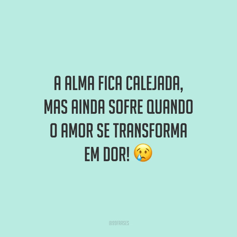 A alma fica calejada, mas ainda sofre quando o amor se transforma em dor! 
