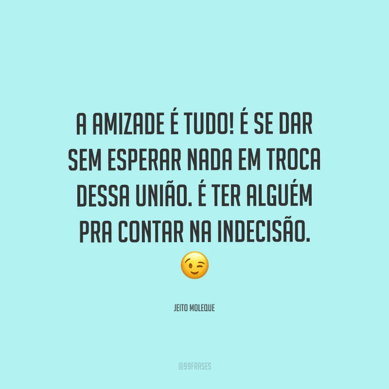 A amizade é tudo! É se dar sem esperar nada em troca dessa união. É ter alguém pra contar na indecisão. 