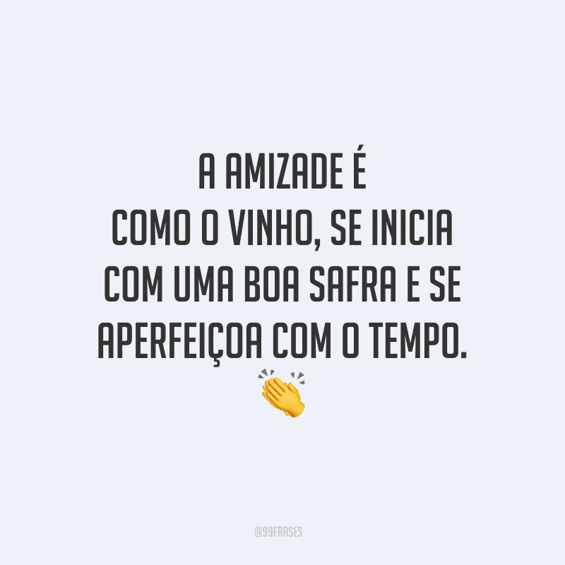A amizade é como o vinho, se inicia com uma boa safra e se aperfeiçoa com o tempo.