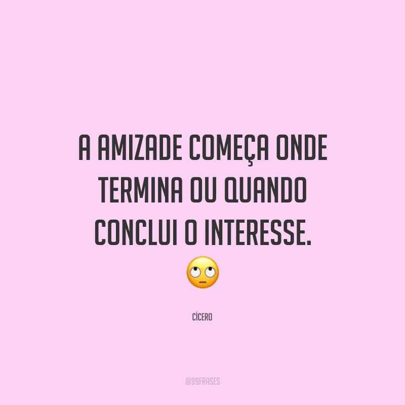 A amizade começa onde termina ou quando conclui o interesse.