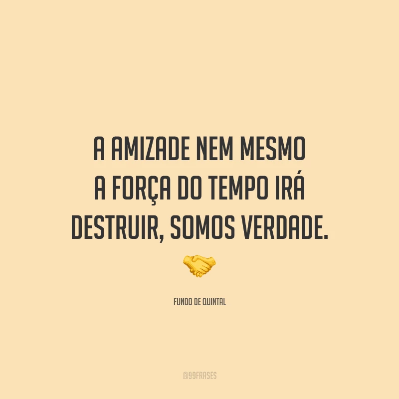 A amizade nem mesmo a força do tempo irá destruir, somos verdade. 
