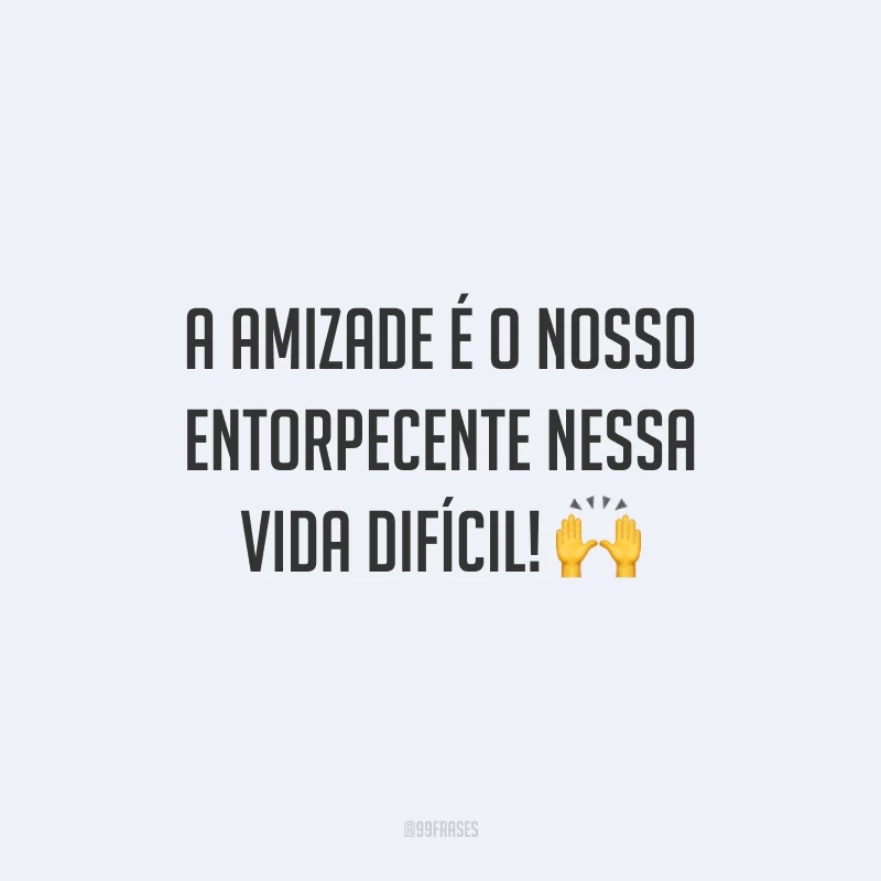 A amizade é o nosso entorpecente nessa vida difícil! 🙌