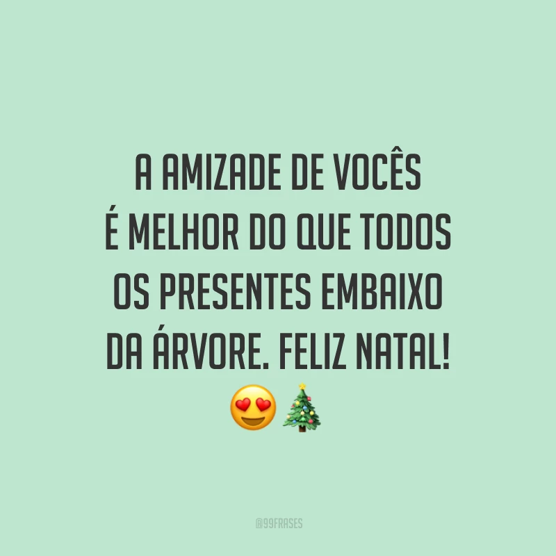 A amizade de vocês é melhor do que todos os presentes embaixo da árvore. Feliz Natal!