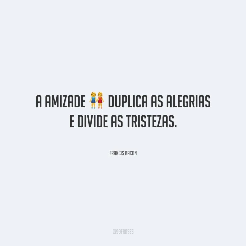 A amizade duplica as alegrias e divide as tristezas.