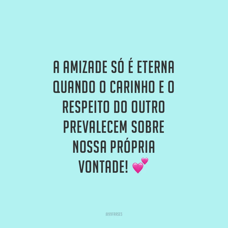 A amizade só é eterna quando o carinho e o respeito do outro prevalecem sobre nossa própria vontade!