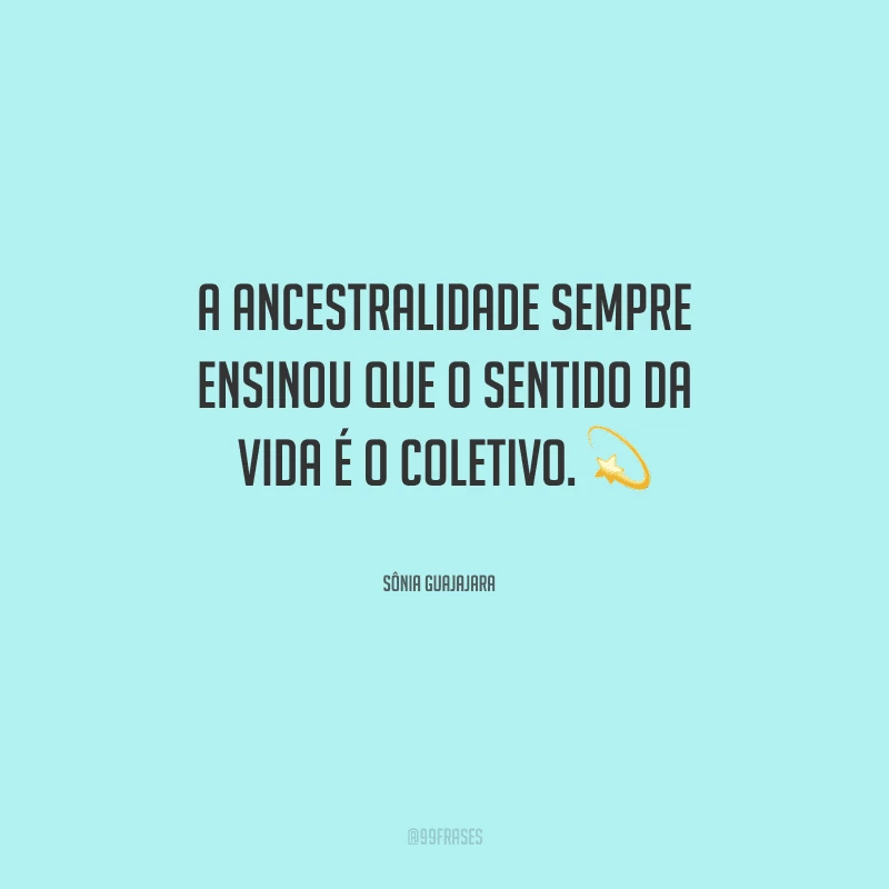 A ancestralidade sempre ensinou que o sentido da vida é o coletivo.
