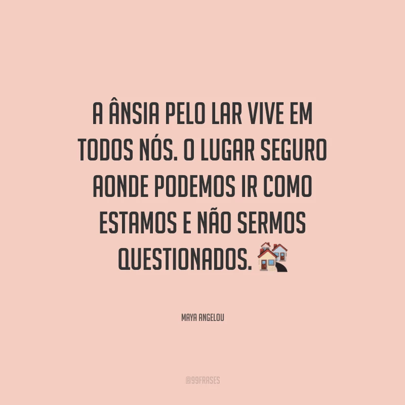 A ânsia pelo lar vive em todos nós. O lugar seguro aonde podemos ir como estamos e não sermos questionados.