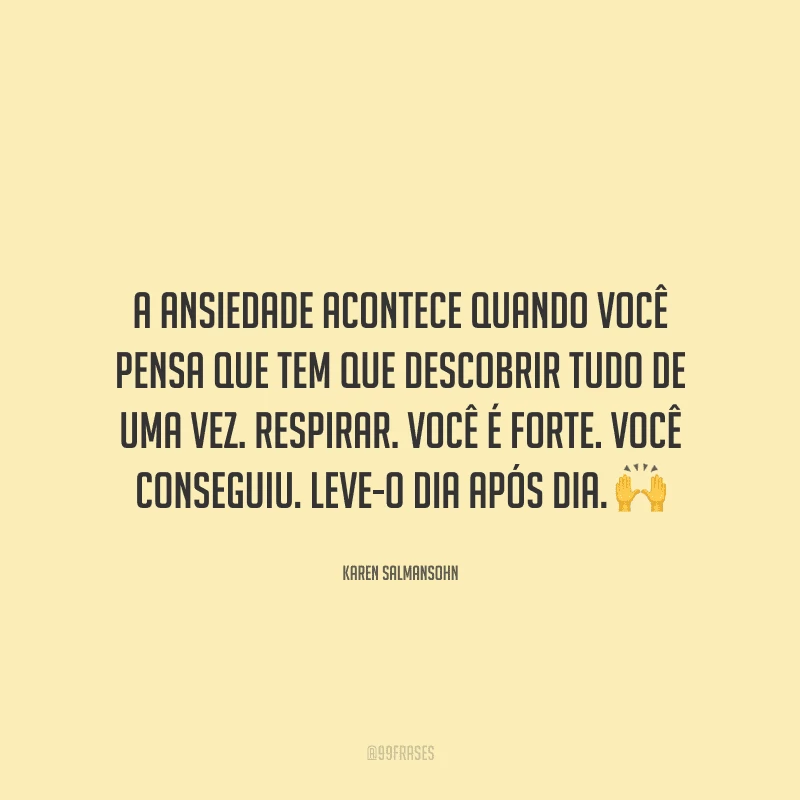 A ansiedade acontece quando você pensa que tem que descobrir tudo de uma vez. Respirar. Você é forte. Você conseguiu. Leve-o dia após dia. 