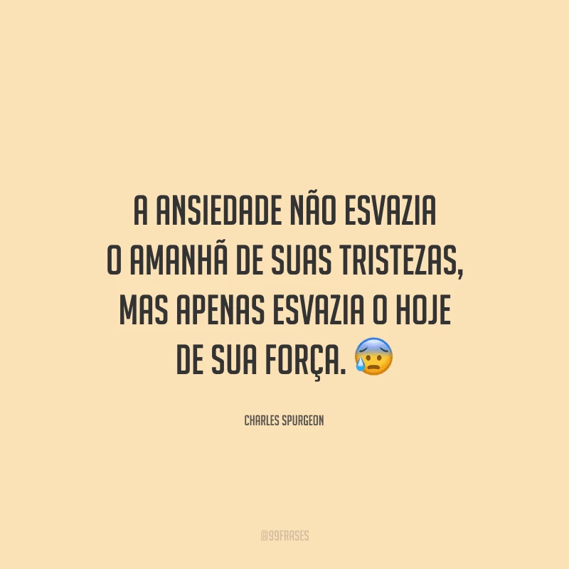 A ansiedade não esvazia o amanhã de suas tristezas, mas apenas esvazia o hoje de sua força. 