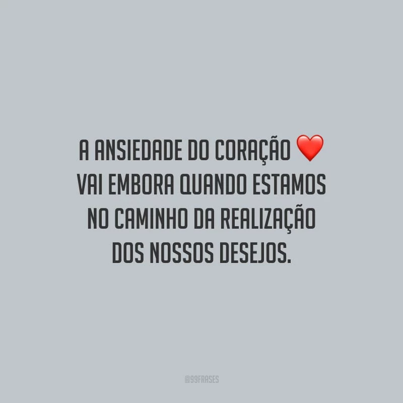 A ansiedade do coração vai embora quando estamos no caminho da realização dos nossos desejos.