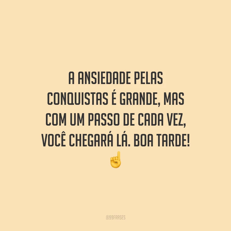 A ansiedade pelas conquistas é grande, mas com um passo de cada vez, você chegará lá. Boa tarde!