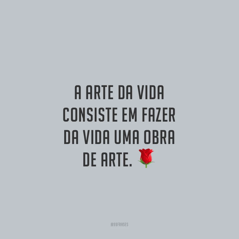 A arte da vida consiste em fazer da vida uma obra de arte. 