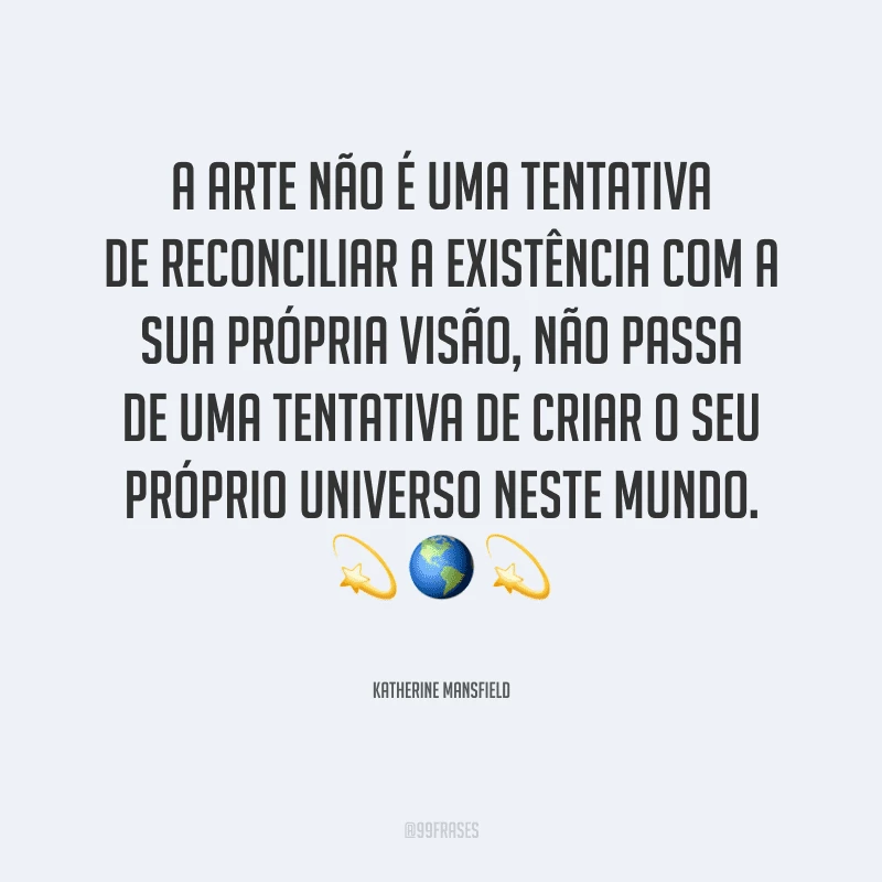 A arte não é uma tentativa de reconciliar a existência com a sua própria visão, não passa de uma tentativa de criar o seu próprio universo neste mundo.