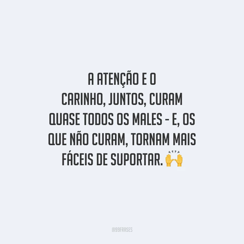 A atenção e o carinho, juntos, curam quase todos os males - e, os que não curam, tornam mais fáceis de suportar. 