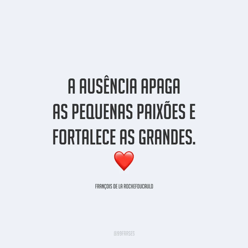 A ausência apaga as pequenas paixões e fortalece as grandes.