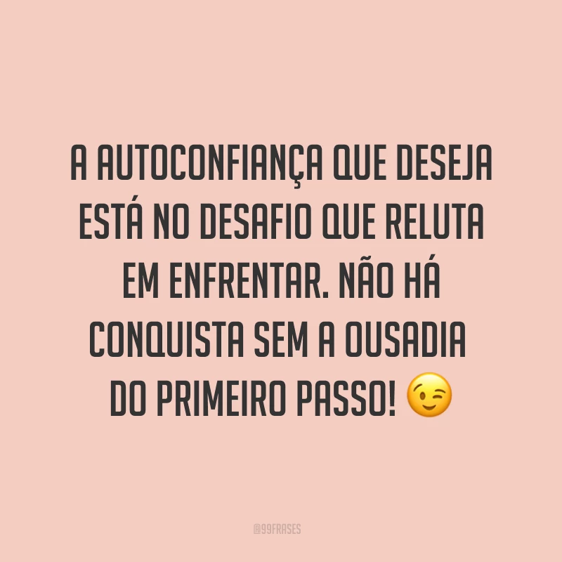 A autoconfiança que deseja está no desafio que reluta em enfrentar. Não há conquista sem a ousadia do primeiro passo! ?