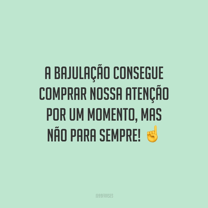 A bajulação consegue comprar nossa atenção por um momento, mas não para sempre!