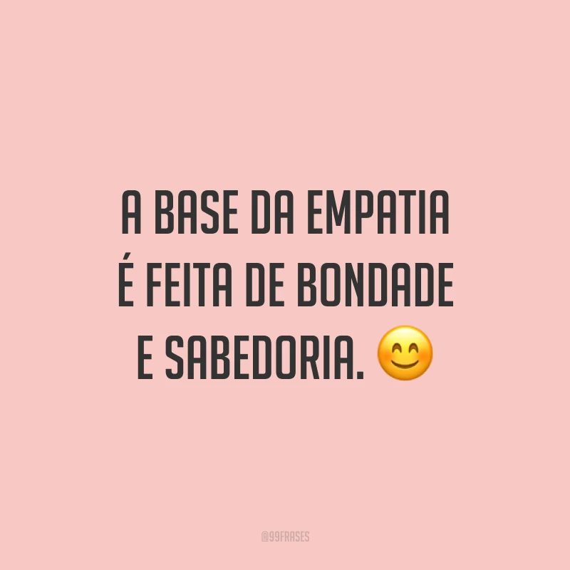 A base da empatia é feita de bondade e sabedoria. 😊