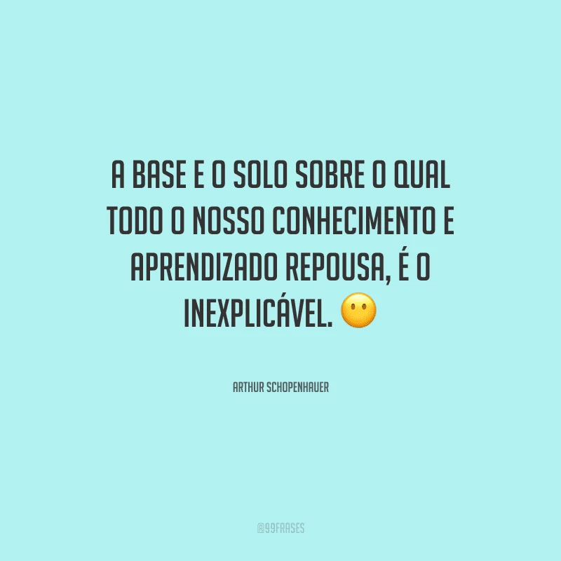 A base e o solo sobre o qual todo o nosso conhecimento e aprendizado repousa, é o inexplicável.
