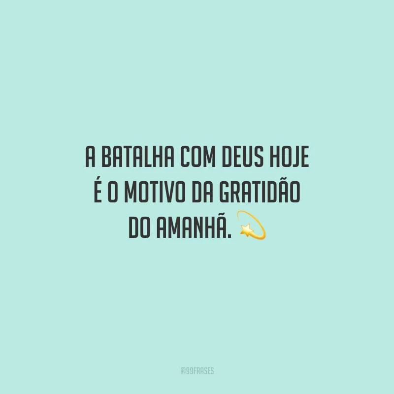 A batalha com Deus hoje é o motivo da gratidão do amanhã.