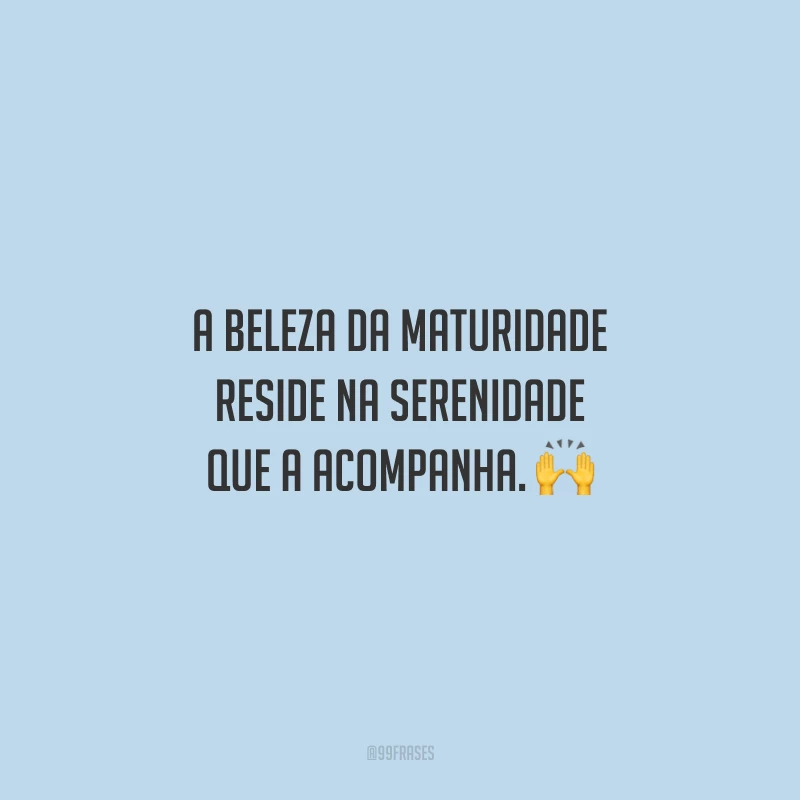 A beleza da maturidade reside na serenidade que a acompanha. 🙌