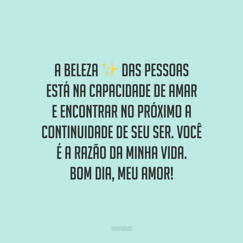 A beleza das pessoas está na capacidade de amar e encontrar no próximo a continuidade de seu ser. Você é a razão da minha vida. Bom dia, meu amor!