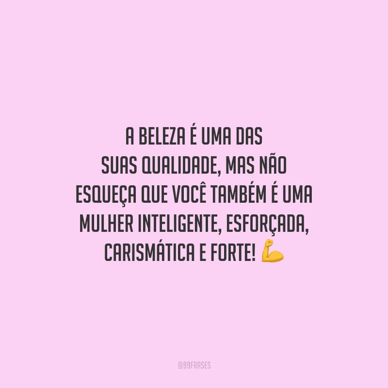 A beleza é uma das suas qualidade, mas não esqueça que você também é uma mulher inteligente, esforçada, carismática e forte!