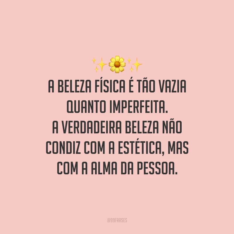 A beleza física é tão vazia quanto imperfeita. A verdadeira beleza não condiz com a estética, mas com a alma da pessoa.
