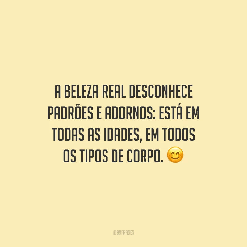 A beleza real desconhece padrões e adornos: está em todas as idades, em todos os tipos de corpo.