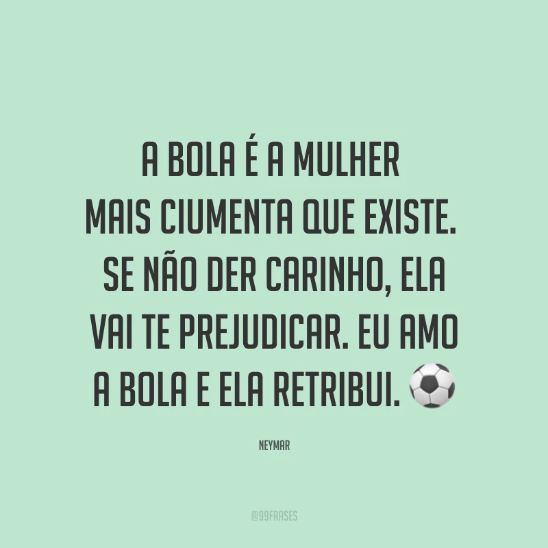 A bola é a mulher mais ciumenta que existe. Se não der carinho, ela vai te prejudicar. Eu amo a bola e ela retribui. ⚽