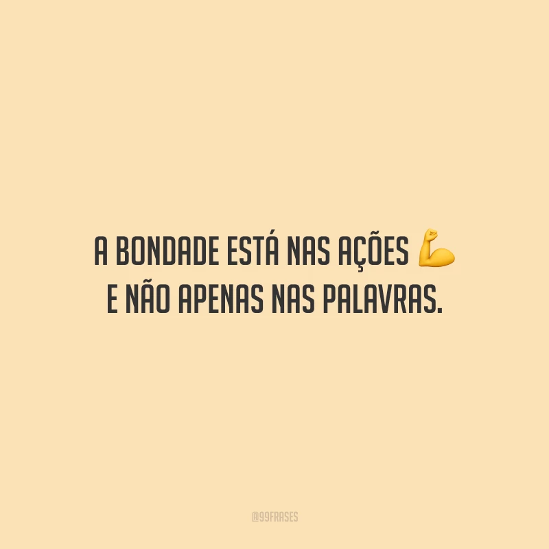 A bondade está nas ações e não apenas nas palavras.