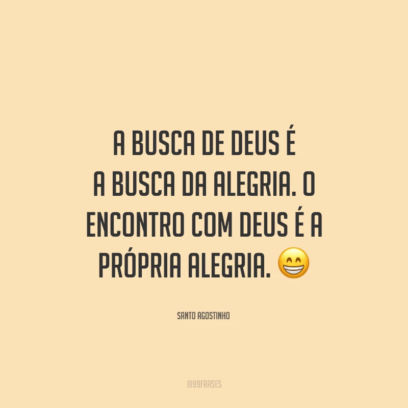 A busca de Deus é a busca da alegria. O encontro com Deus é a própria alegria.