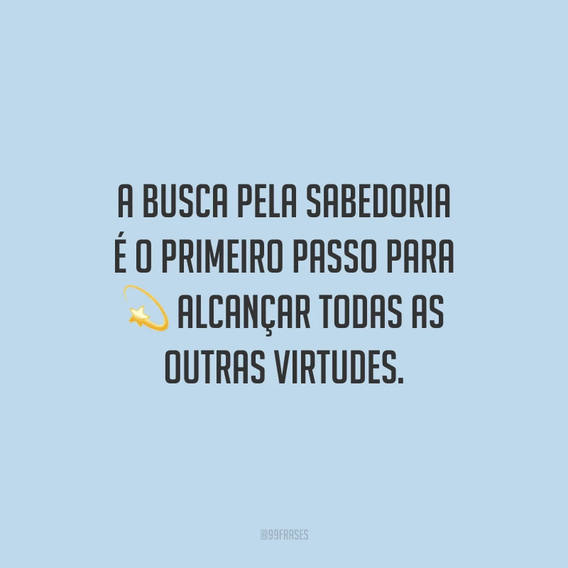 A busca pela sabedoria é o primeiro passo para alcançar todas as outras virtudes.