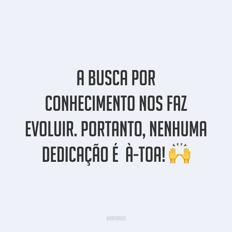 A busca por conhecimento nos faz evoluir. Portanto, nenhuma dedicação é 
à-toa! 🙌