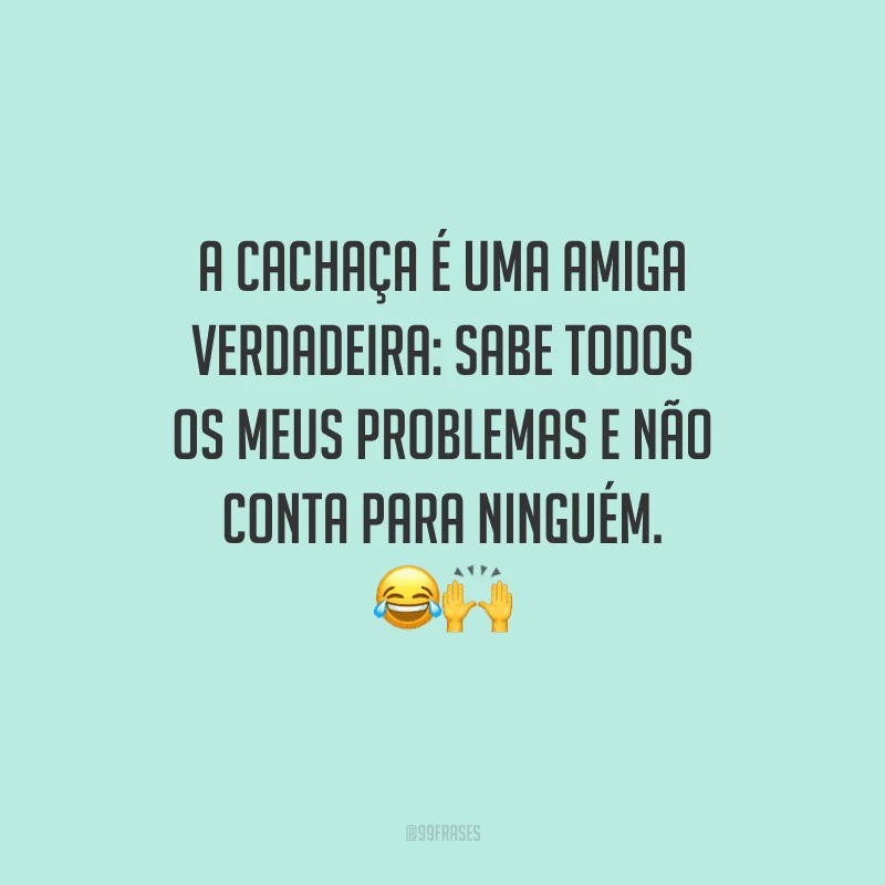 A cachaça é uma amiga verdadeira: sabe todos os meus problemas e não conta para ninguém. 