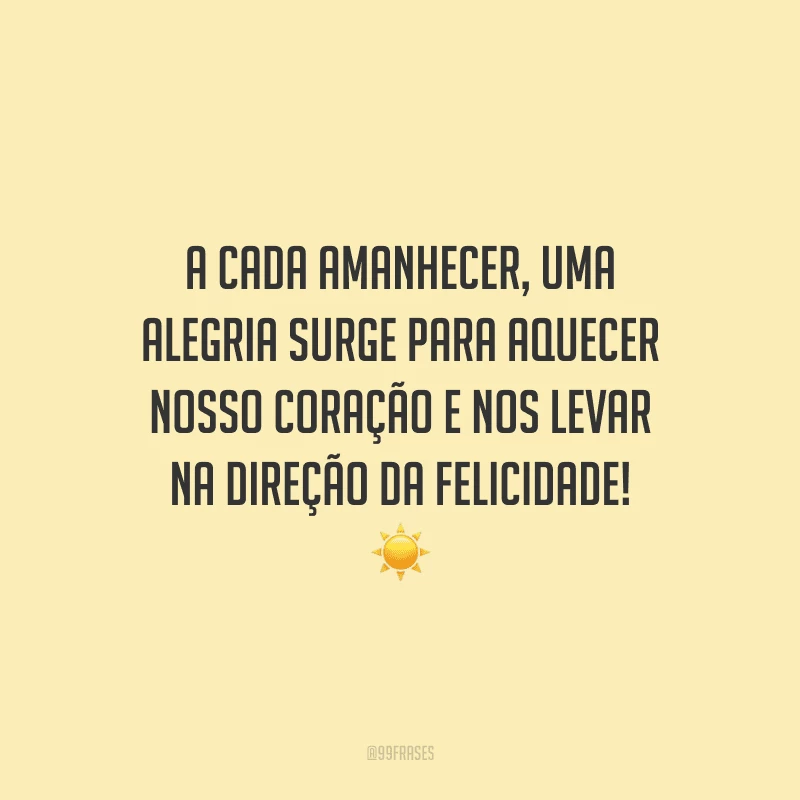 A cada amanhecer, uma alegria surge para aquecer nosso coração e nos levar na direção da felicidade! 