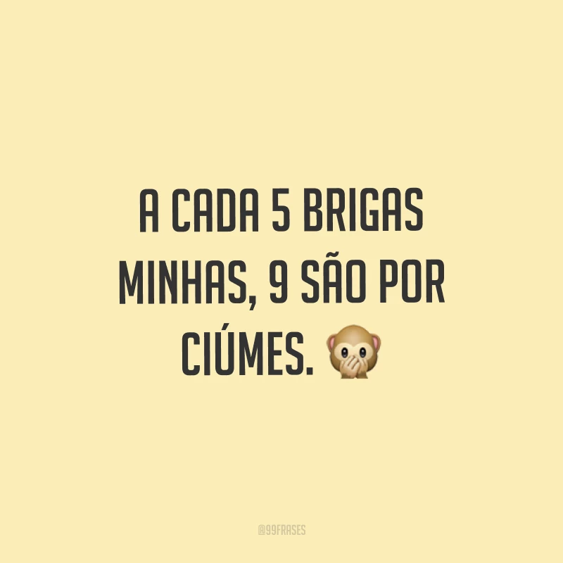 A cada 5 brigas minhas, 9 são por ciúmes. ?