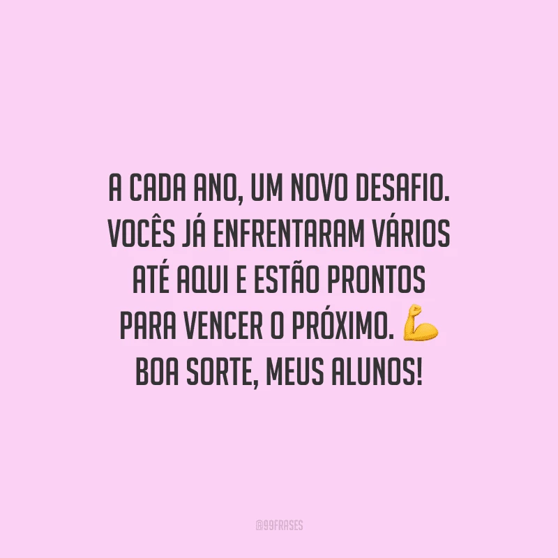 A cada ano, um novo desafio. Vocês já enfrentaram vários até aqui e estão prontos para vencer o próximo. Boa sorte, meus alunos!