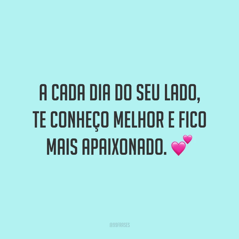 A cada dia do seu lado, te conheço melhor e fico mais apaixonado.