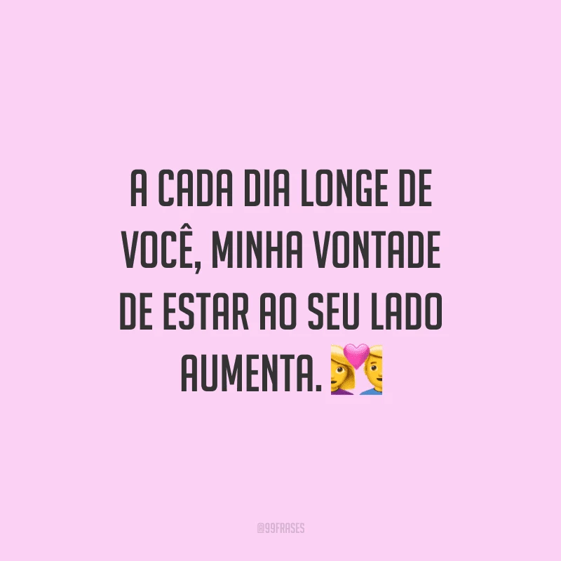 A cada dia longe de você, minha vontade de estar ao seu lado aumenta.