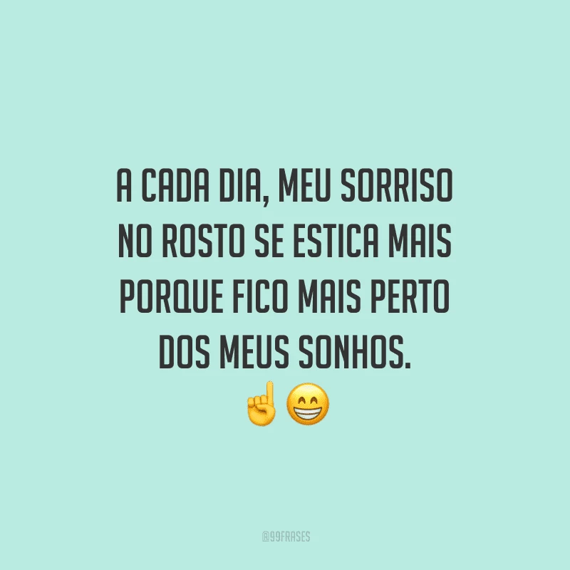 A cada dia, meu sorriso no rosto se estica mais porque fico mais perto dos meus sonhos.
