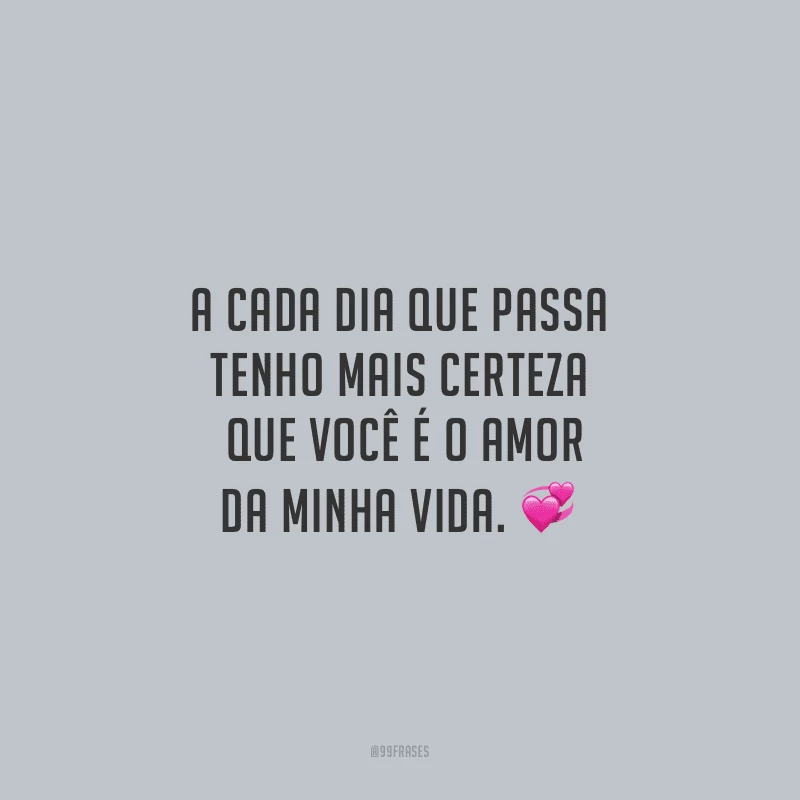 A cada dia que passa tenho mais certeza que você é o amor da minha vida.