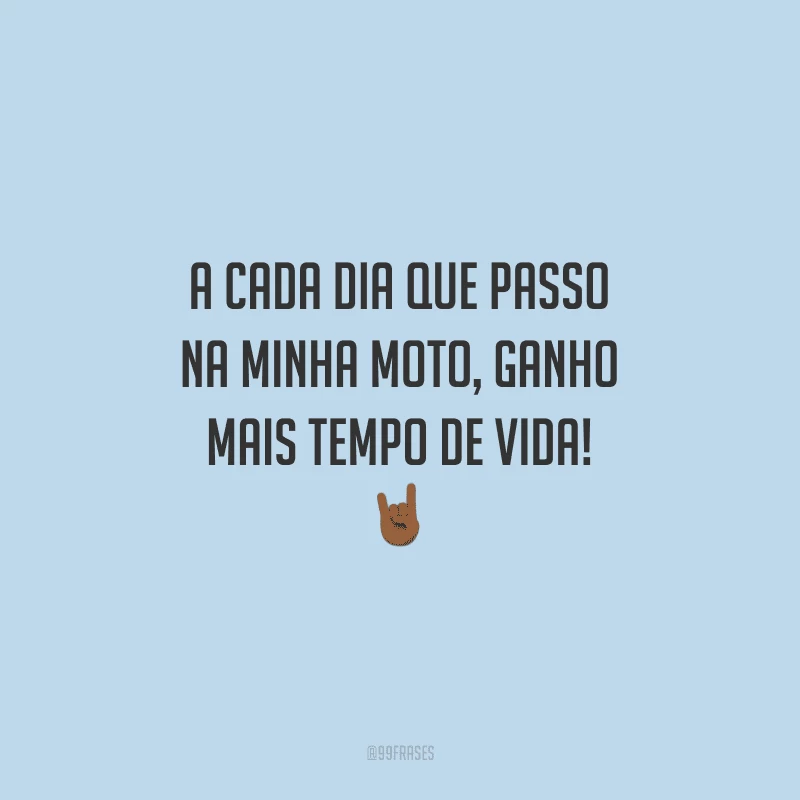 A cada dia que passo na minha moto, ganho mais tempo de vida!