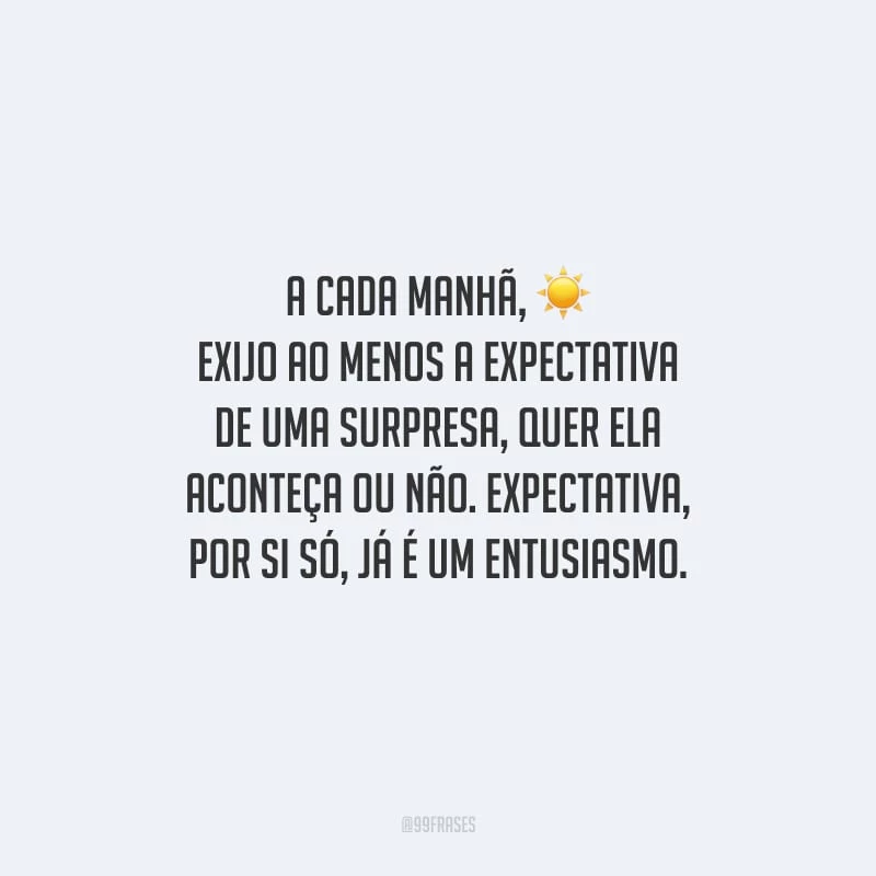 A cada manhã, exijo ao menos a expectativa de uma surpresa, quer ela aconteça ou não. Expectativa, por si só, já é um entusiasmo.